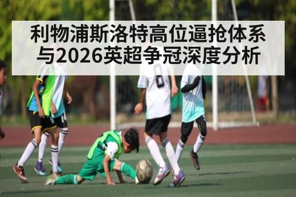 利物浦斯洛特高位逼抢体系与2026英超争冠深度分析