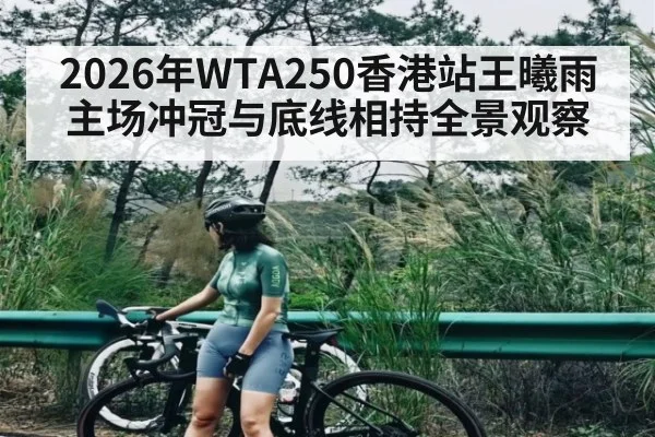 2026年WTA250香港站王曦雨主场冲冠与底线相持全景观察